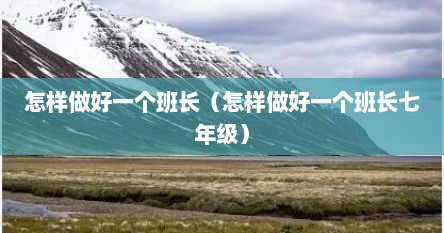 怎样做好一个班长（怎样做好一个班长七年级）