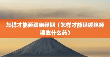 怎样才能延缓绝经期（怎样才能延缓绝经期吃什么药）