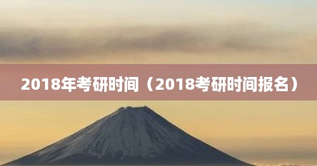 2018年考研时间（2018考研时间报名）