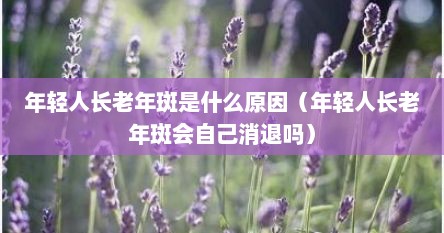 年轻人长老年斑是什么原因（年轻人长老年斑会自己消退吗）