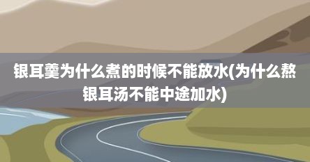 银耳羹为什么煮的时候不能放水(为什么熬银耳汤不能中途加水)