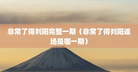 非常了得刘阳完整一期（非常了得刘阳返场是哪一期）