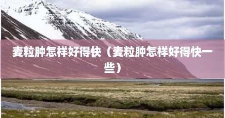 麦粒肿怎样好得快（麦粒肿怎样好得快一些）