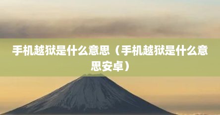 手机越狱是什么意思（手机越狱是什么意思安卓）
