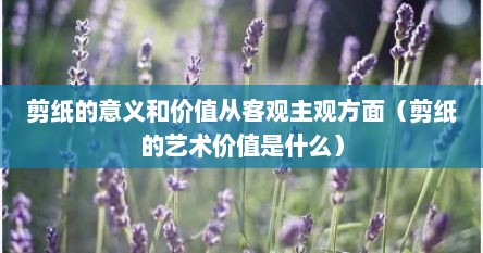 剪纸的意义和价值从客观主观方面（剪纸的艺术价值是什么）