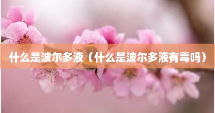 什么是波尔多液（什么是波尔多液有毒吗）
