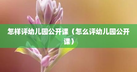 怎样评幼儿园公开课（怎么评幼儿园公开课）