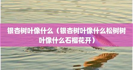 银杏树叶像什么呢（银杏树叶像什么补充句子）