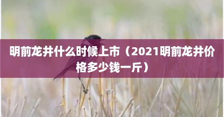 明前龙井什么时候上市（2021明前龙井价格多少钱一斤）