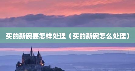 买的新碗要怎样处理（买的新碗怎么处理）