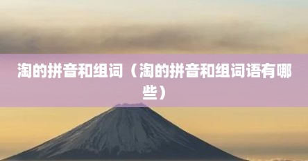 淘的拼音和组词（淘的拼音和组词语有哪些）