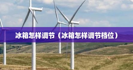 冰箱怎样调节（冰箱怎样调节档位）