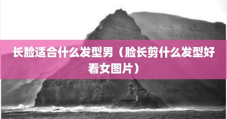 长脸适合什么发型男（脸长剪什么发型好看女图片）