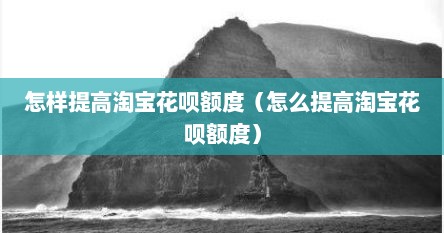 怎样提高淘宝花呗额度（怎么提高淘宝花呗额度）