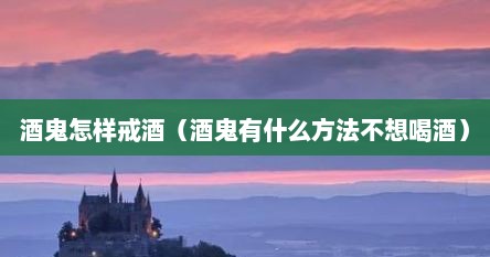 酒鬼怎样戒酒（酒鬼有什么方法不想喝酒）