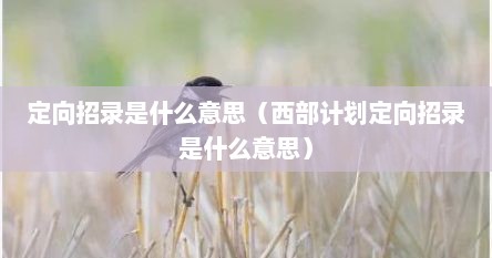 定向招录是什么意思（西部计划定向招录是什么意思）