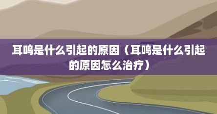 耳鸣是什么引起的原因（耳鸣是什么引起的原因怎么治疗）