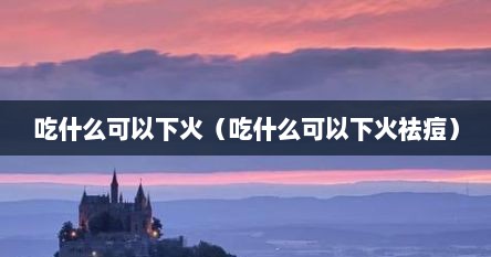 吃什么可以下火（吃什么可以下火祛痘）