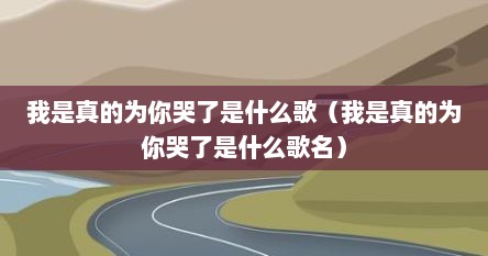 我是真的为你哭了是什么歌（我是真的为你哭了是什么歌名）