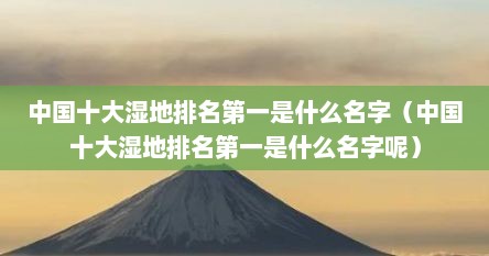 中国十大湿地排名第一是什么名字（中国十大湿地排名第一是什么名字呢）