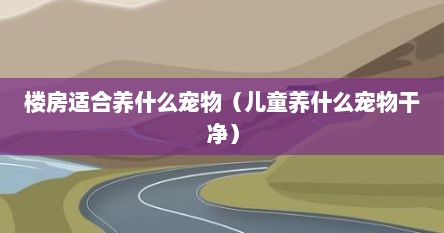 楼房适合养什么宠物（儿童养什么宠物干净）