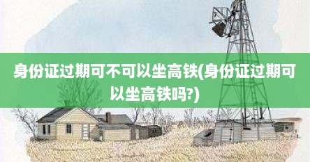 身份证过期可不可以坐高铁(身份证过期可以坐高铁吗?)