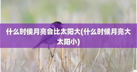 什么时侯月亮会比太阳大(什么时候月亮大太阳小)