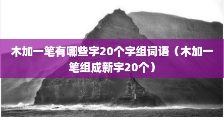 木加一笔有哪些字20个字组词语（木加一笔组成新字20个）