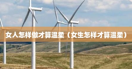 女人怎样做才算温柔（女生怎样才算温柔）