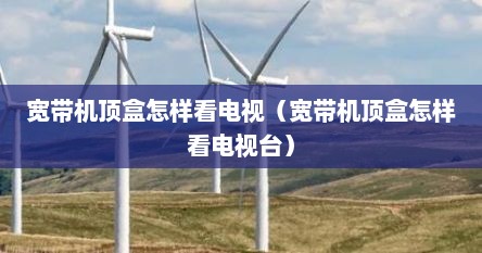宽带机顶盒怎样看电视（宽带机顶盒怎样看电视台）