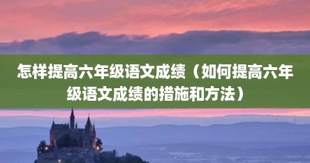 怎样提高六年级语文成绩（如何提高六年级语文成绩的措施和方法）