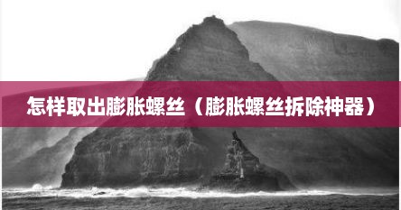 怎样取出膨胀螺丝（膨胀螺丝拆除神器）