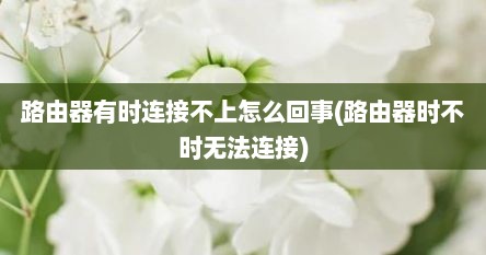 路由器有时连接不上怎么回事(路由器时不时无法连接)