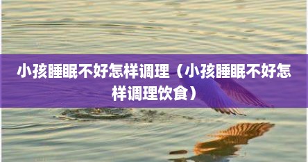 小孩睡眠不好怎样调理（小孩睡眠不好怎样调理饮食）
