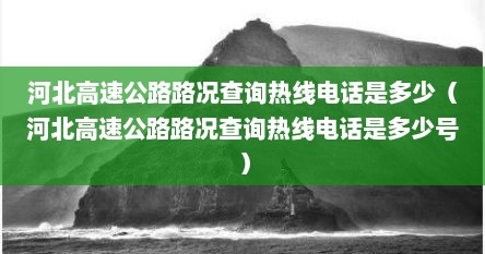 河北高速公路路况查询热线电话是多少（河北高速公路路况查询热线电话是多少号）