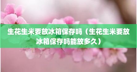 生花生米要放冰箱保存吗（生花生米要放冰箱保存吗能放多久）