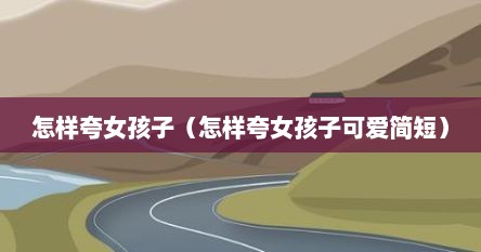 怎样夸女孩子（怎样夸女孩子可爱简短）