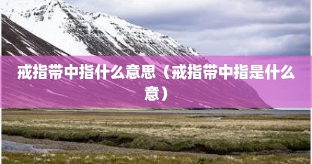戒指带中指什么意思（戒指带中指是什么意）