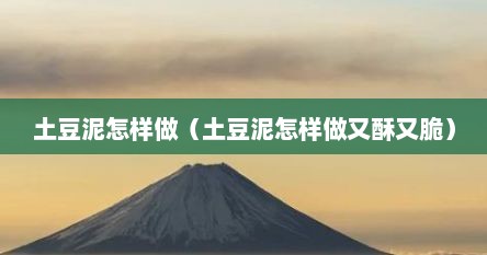 土豆泥怎样做（土豆泥怎样做又酥又脆）