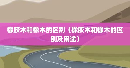 橡胶木和橡木的区别（橡胶木和橡木的区别及用途）