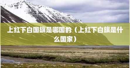 上红下白国旗是哪国的（上红下白旗是什么国家）