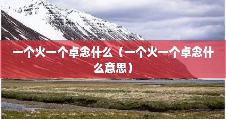 一个火一个卓念什么（一个火一个卓念什么意思）