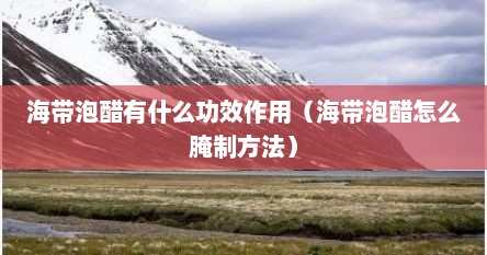 海带泡醋有什么功效作用（海带泡醋怎么腌制方法）