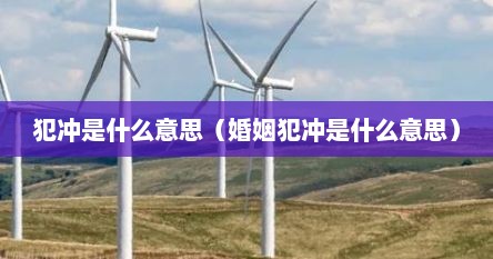 犯冲是什么意思（婚姻犯冲是什么意思）