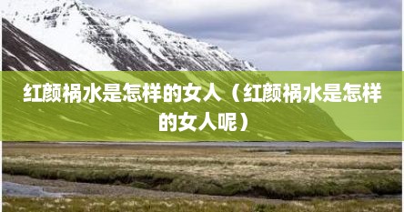 红颜祸水是怎样的女人（红颜祸水是怎样的女人呢）