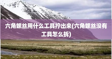 六角螺丝用什么工具拧出来(六角螺丝没有工具怎么拆)