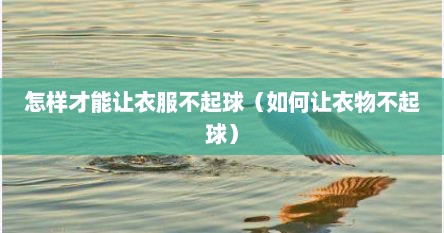 怎样才能让衣服不起球（如何让衣物不起球）