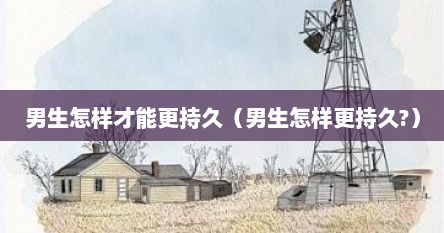 男生怎样才能更持久（男生怎样更持久?）