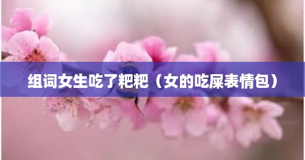 组词女生吃了粑粑（女的吃屎表情包）