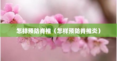 怎样预防脊椎（怎样预防脊椎炎）